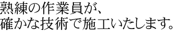 熟練の作業員が、確かな技術で施工いたします。