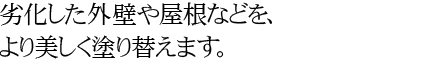 劣化した外壁や屋根などを、より美しく塗り替えます。