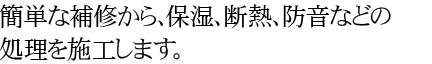 簡単な補修から、保湿、断熱、防音などの処理を施工します。